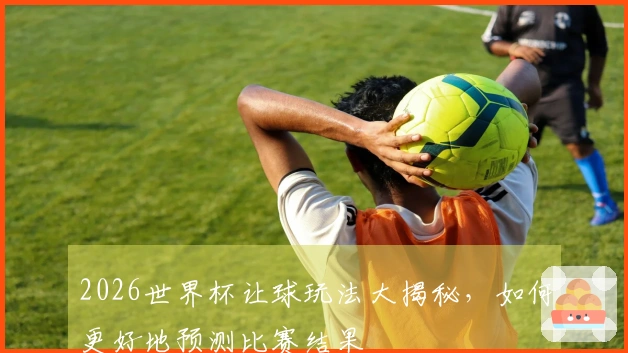 2026世界杯让球玩法大揭秘，如何更好地预测比赛结果