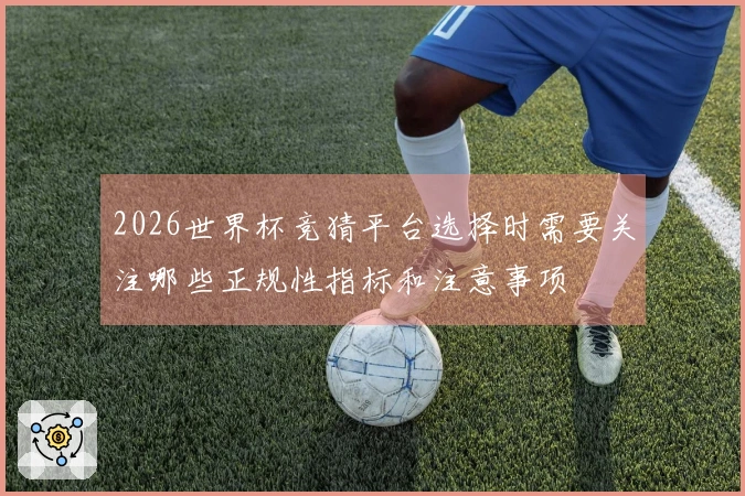 2026世界杯竞猜平台选择时需要关注哪些正规性指标和注意事项