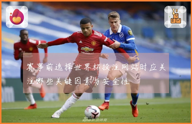 赛事前选择世界杯投注网站时应关注哪些关键因素与安全性