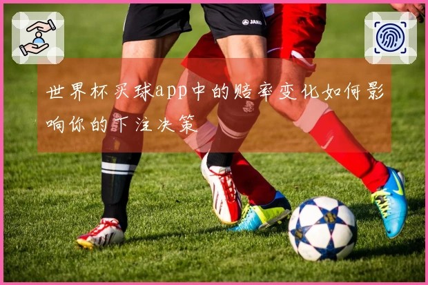 世界杯买球app中的赔率变化如何影响你的下注决策