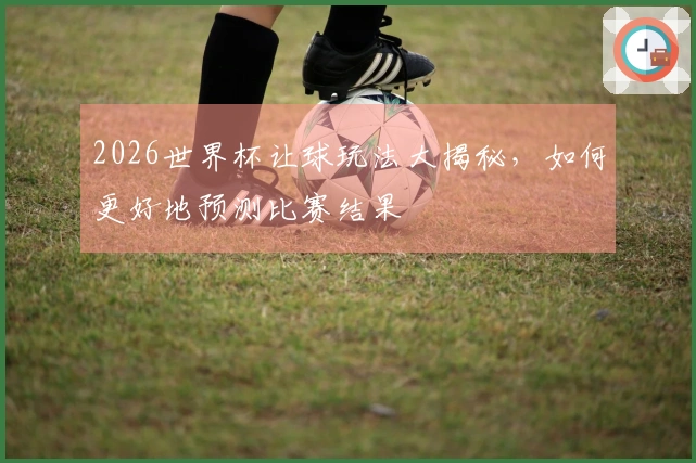 2026世界杯让球玩法大揭秘，如何更好地预测比赛结果