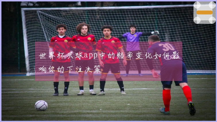 世界杯买球app中的赔率变化如何影响你的下注决策