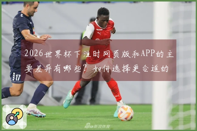2026世界杯下注时网页版和APP的主要差异有哪些？如何选择更合适的方式？